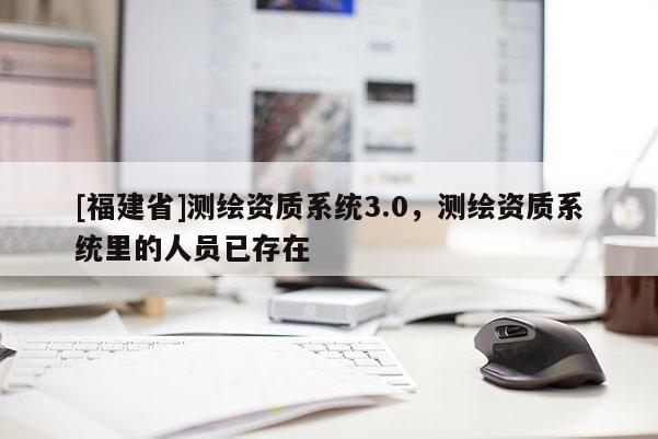[福建省]测绘资质系统3.0，测绘资质系统里的人员已存在