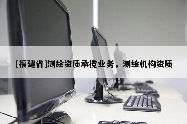 [福建省]测绘资质承揽业务，测绘机构资质
