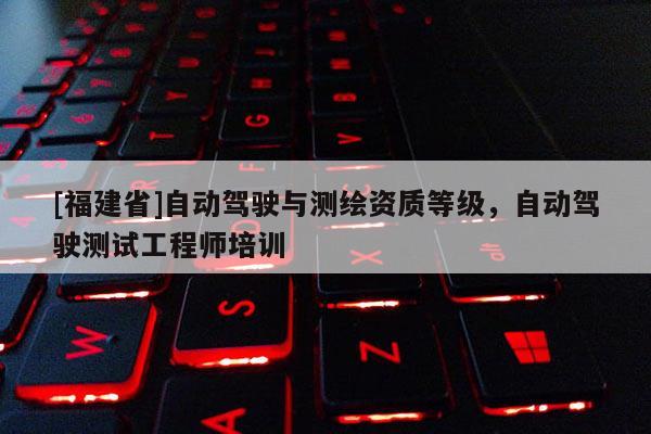 [福建省]自动驾驶与测绘资质等级，自动驾驶测试工程师培训