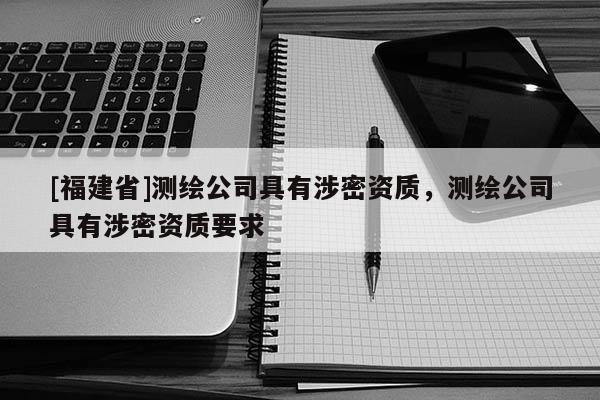 [福建省]测绘公司具有涉密资质，测绘公司具有涉密资质要求