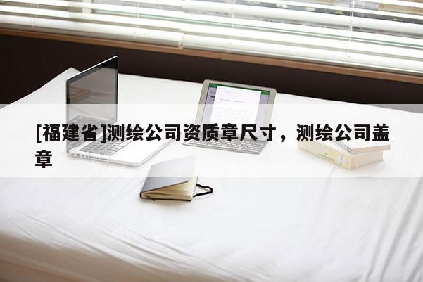 [福建省]测绘公司资质章尺寸，测绘公司盖章