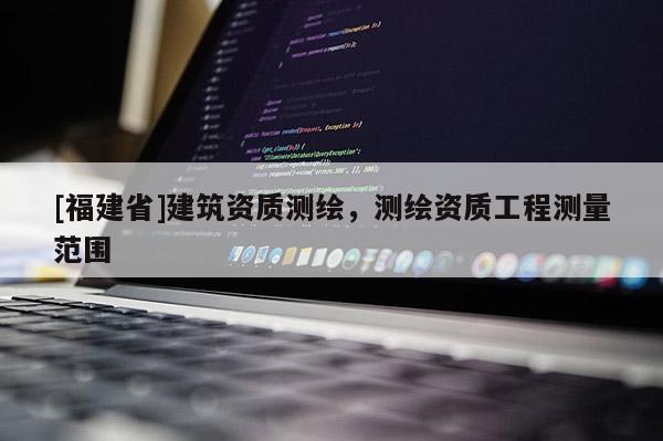 [福建省]建筑资质测绘，测绘资质工程测量范围