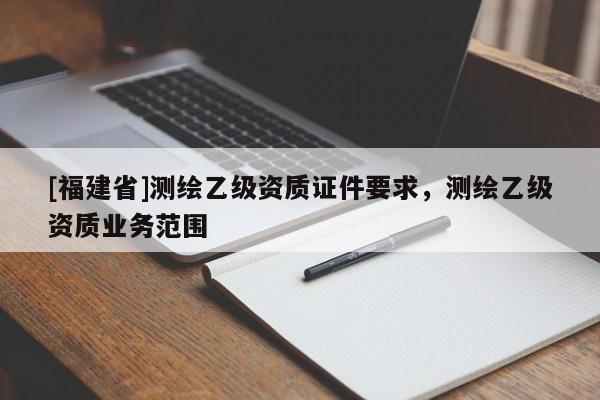 [福建省]测绘乙级资质证件要求，测绘乙级资质业务范围