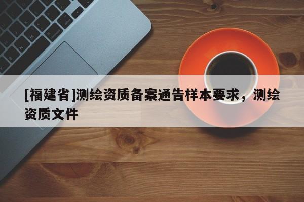 [福建省]测绘资质备案通告样本要求，测绘资质文件