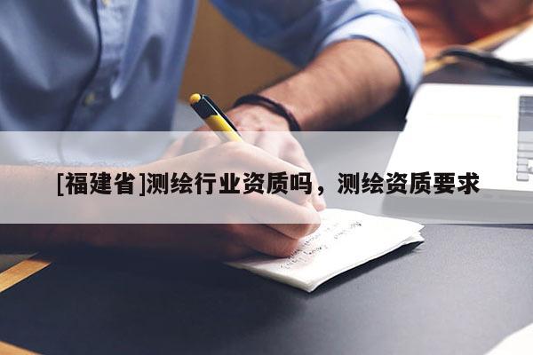 [福建省]测绘行业资质吗，测绘资质要求