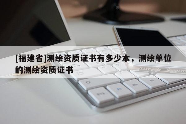 [福建省]测绘资质证书有多少本，测绘单位的测绘资质证书
