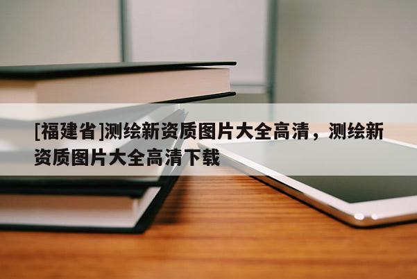 [福建省]测绘新资质图片大全高清，测绘新资质图片大全高清下载