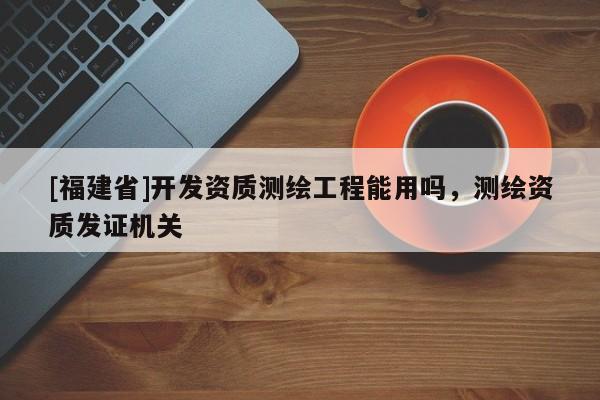 [福建省]开发资质测绘工程能用吗，测绘资质发证机关