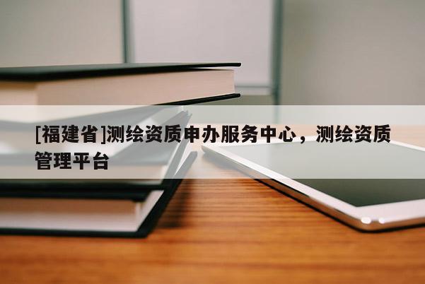 [福建省]测绘资质申办服务中心，测绘资质管理平台