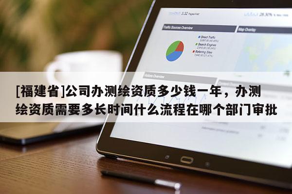 [福建省]公司办测绘资质多少钱一年，办测绘资质需要多长时间什么流程在哪个部门审批