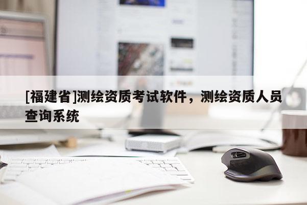 [福建省]测绘资质考试软件，测绘资质人员查询系统