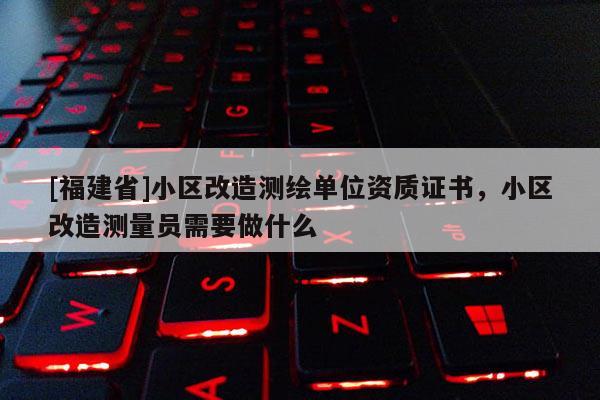 [福建省]小区改造测绘单位资质证书，小区改造测量员需要做什么