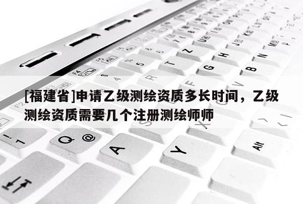 [福建省]申请乙级测绘资质多长时间，乙级测绘资质需要几个注册测绘师师