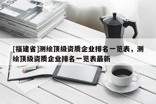 [福建省]测绘顶级资质企业排名一览表，测绘顶级资质企业排名一览表最新