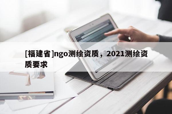 [福建省]ngo测绘资质，2021测绘资质要求