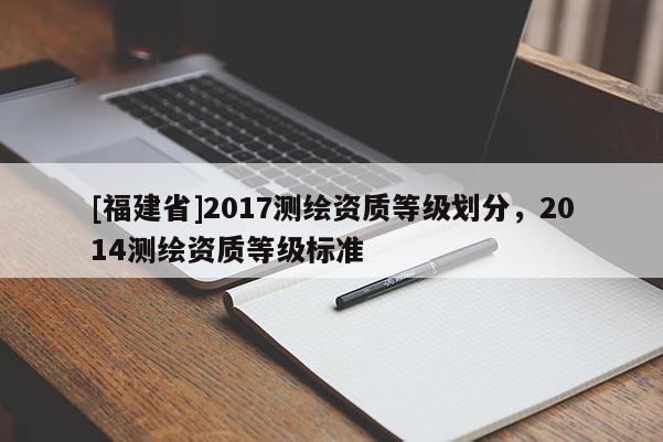 [福建省]2017测绘资质等级划分，2014测绘资质等级标准