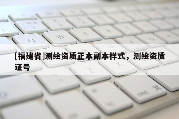 [福建省]测绘资质正本副本样式，测绘资质证号