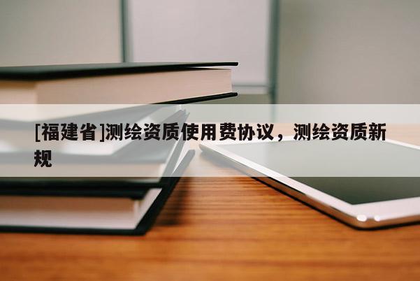 [福建省]测绘资质使用费协议，测绘资质新规