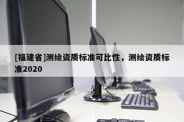 [福建省]测绘资质标准可比性，测绘资质标准2020