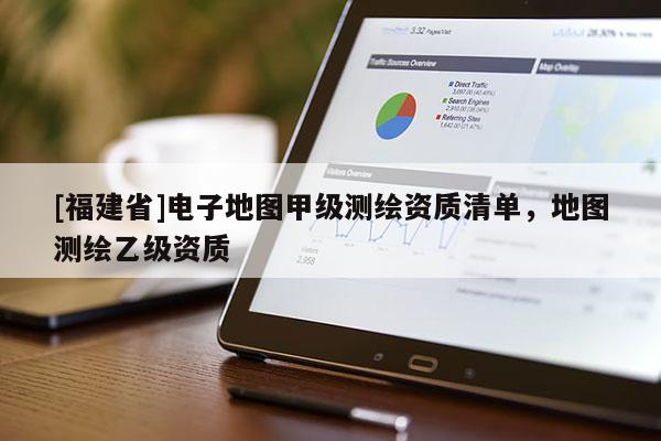 [福建省]电子地图甲级测绘资质清单，地图测绘乙级资质