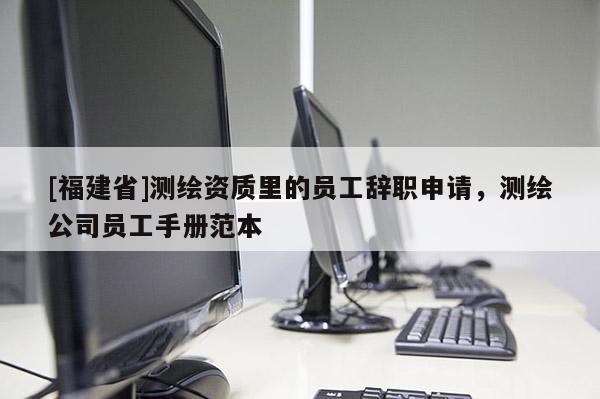 [福建省]测绘资质里的员工辞职申请，测绘公司员工手册范本