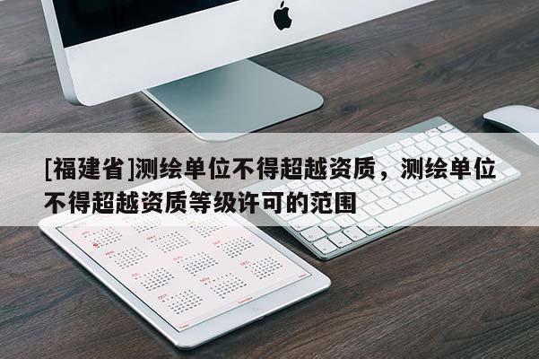 [福建省]测绘单位不得超越资质，测绘单位不得超越资质等级许可的范围