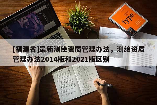[福建省]最新测绘资质管理办法，测绘资质管理办法2014版和2021版区别