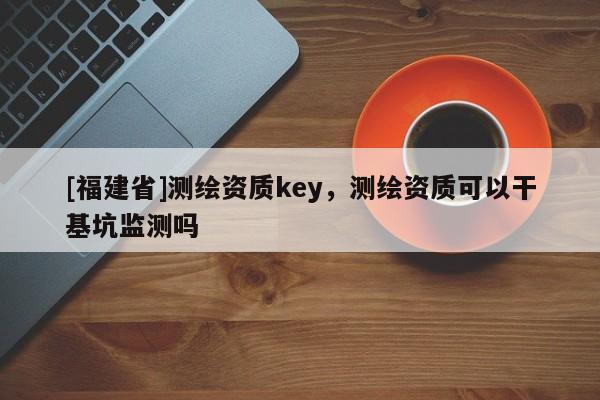 [福建省]测绘资质key，测绘资质可以干基坑监测吗