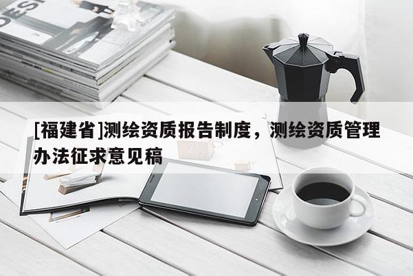 [福建省]测绘资质报告制度，测绘资质管理办法征求意见稿