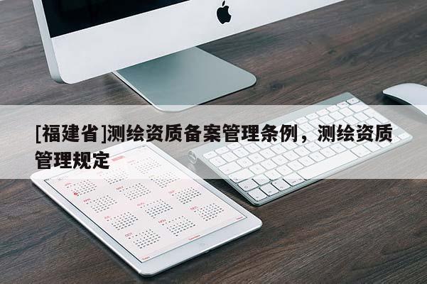 [福建省]测绘资质备案管理条例，测绘资质管理规定