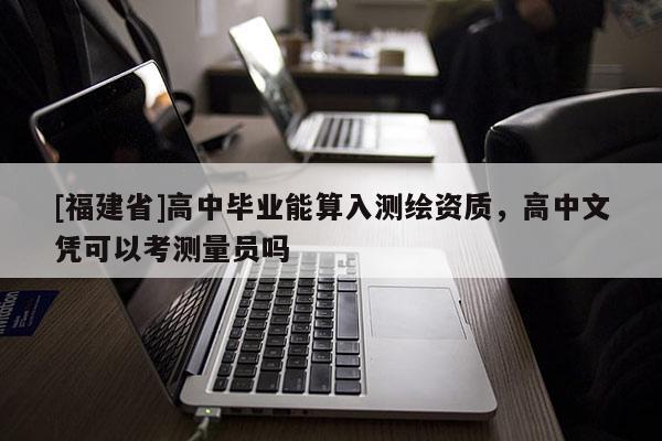 [福建省]高中毕业能算入测绘资质，高中文凭可以考测量员吗