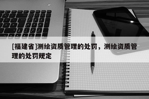 [福建省]测绘资质管理的处罚，测绘资质管理的处罚规定