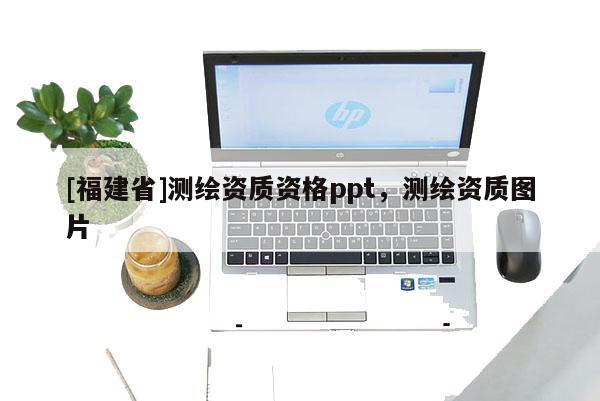 [福建省]测绘资质资格ppt，测绘资质图片