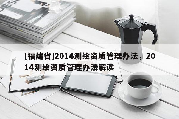 [福建省]2014测绘资质管理办法，2014测绘资质管理办法解读