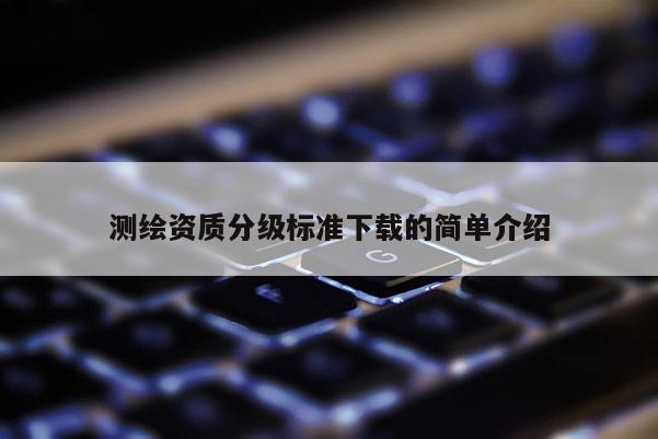 测绘资质分级标准下载的简单介绍