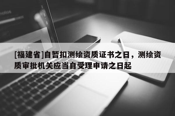[福建省]自暂扣测绘资质证书之日，测绘资质审批机关应当自受理申请之日起
