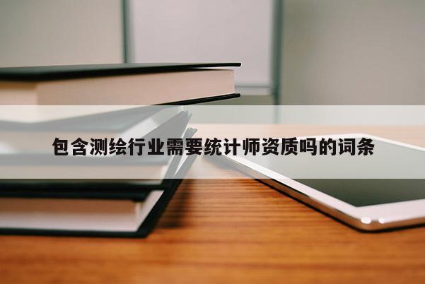 包含测绘行业需要统计师资质吗的词条