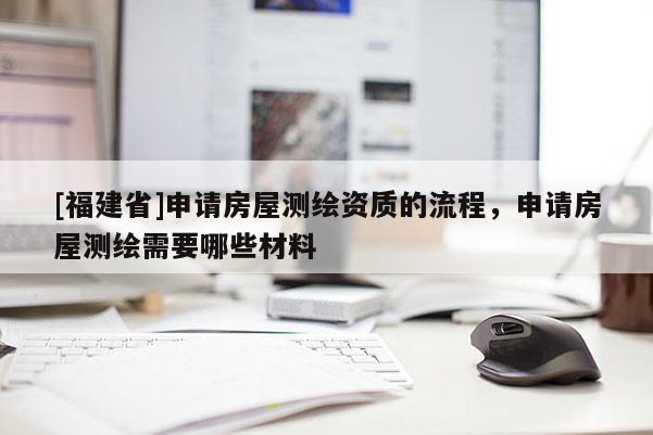 [福建省]申请房屋测绘资质的流程，申请房屋测绘需要哪些材料