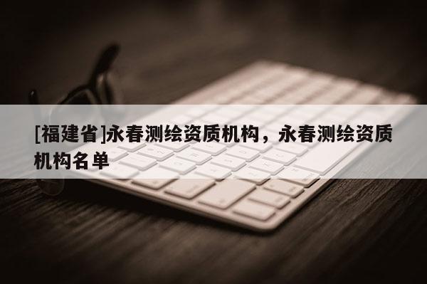 [福建省]永春测绘资质机构，永春测绘资质机构名单