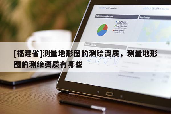 [福建省]测量地形图的测绘资质，测量地形图的测绘资质有哪些
