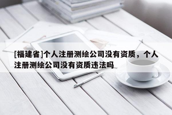 [福建省]个人注册测绘公司没有资质，个人注册测绘公司没有资质违法吗