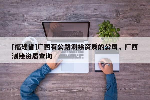 [福建省]广西有公路测绘资质的公司，广西测绘资质查询