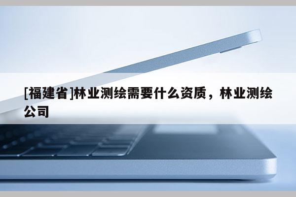 [福建省]林业测绘需要什么资质，林业测绘公司