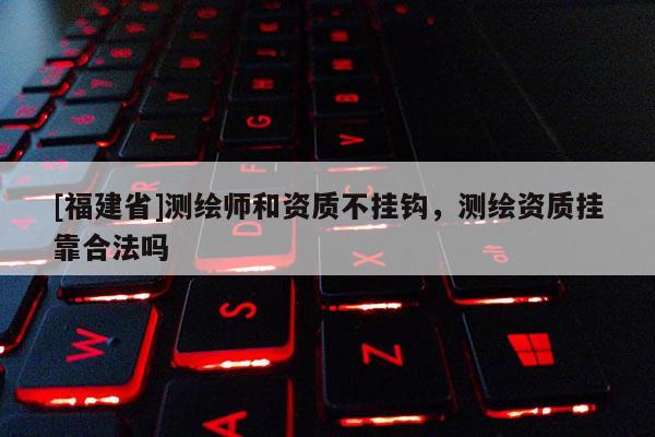 [福建省]测绘师和资质不挂钩，测绘资质挂靠合法吗
