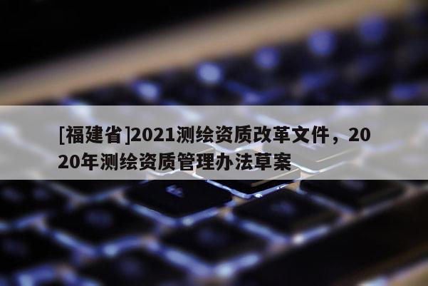 [福建省]2021测绘资质改革文件，2020年测绘资质管理办法草案
