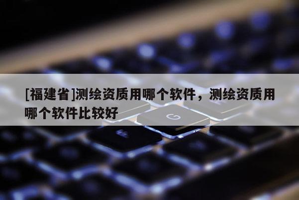 [福建省]测绘资质用哪个软件，测绘资质用哪个软件比较好