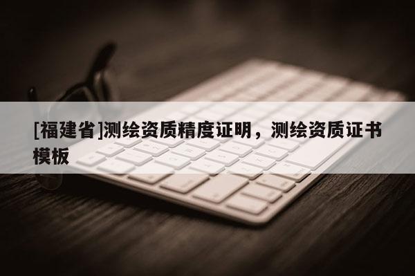 [福建省]测绘资质精度证明，测绘资质证书模板