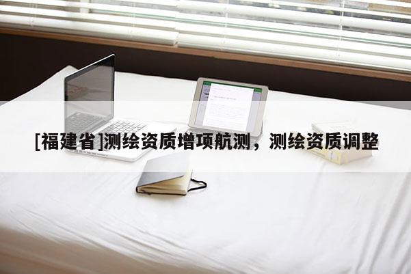 [福建省]测绘资质增项航测，测绘资质调整