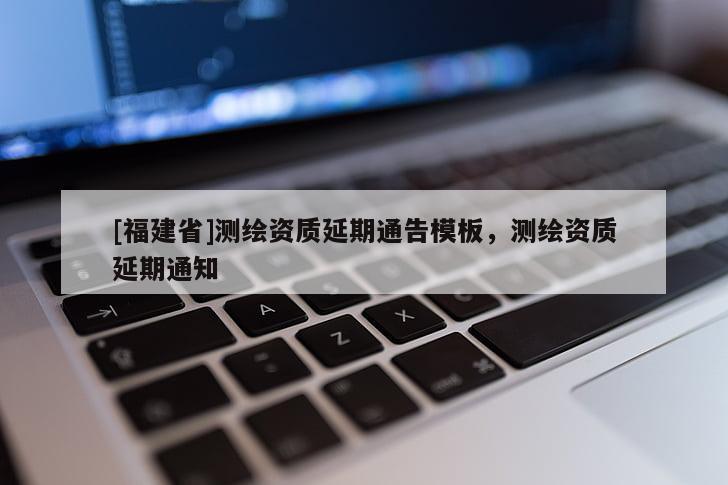 [福建省]测绘资质延期通告模板，测绘资质延期通知