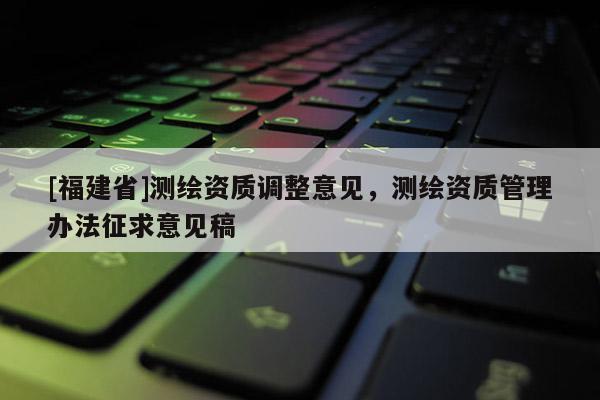 [福建省]测绘资质调整意见，测绘资质管理办法征求意见稿